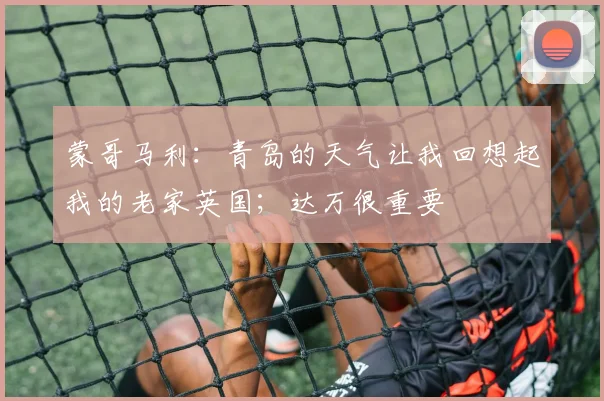 蒙哥马利：青岛的天气让我回想起我的老家英国；达万很重要