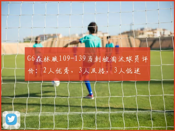 G6森林狼109-139马刺被淘汰球员评价：2人优秀，3人及格，3人低迷