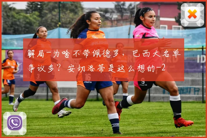 解局-为啥不带佩德罗，巴西大名单争议多？安切洛蒂是这么想的