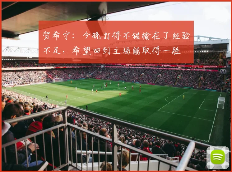 贺希宁：今晚打得不错输在了经验不足，希望回到主场能取得一胜
