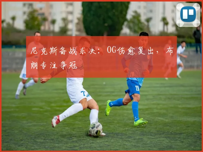 尼克斯备战东决：OG伤愈复出，布朗专注争冠
