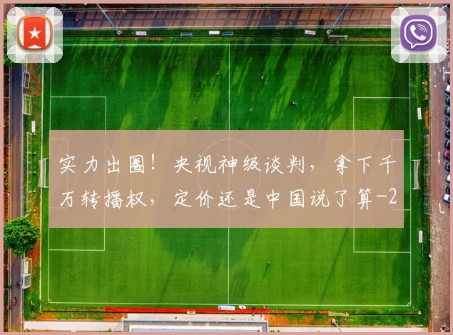 实力出圈！央视神级谈判，拿下千万转播权，定价还是中国说了算