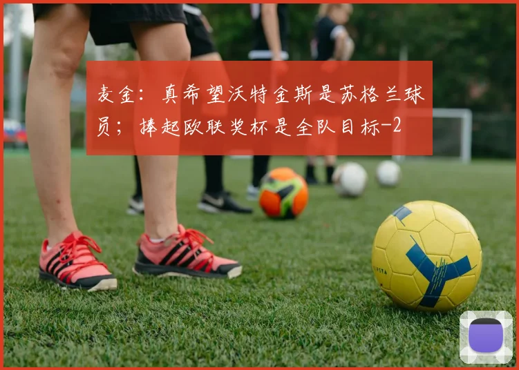 麦金：真希望沃特金斯是苏格兰球员；捧起欧联奖杯是全队目标