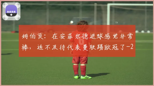 姆伯莫：在安菲尔德进球感觉非常棒，迫不及待代表曼联踢欧冠了