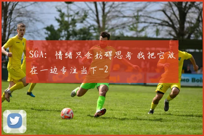 SGA：情绪只会妨碍思考 我把它放在一边专注当下