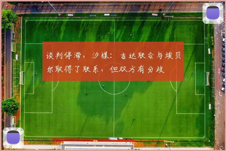 谈判停滞，沙媒：吉达联合与埃贝尔取得了联系，但双方有分歧