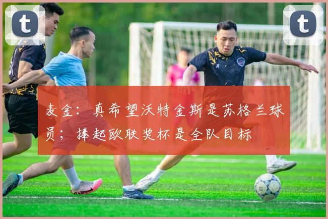 麦金：真希望沃特金斯是苏格兰球员；捧起欧联奖杯是全队目标