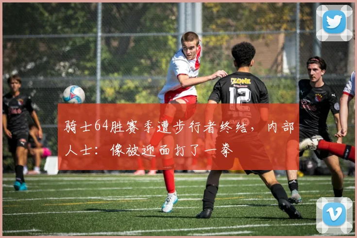 骑士64胜赛季遭步行者终结，内部人士：像被迎面打了一拳