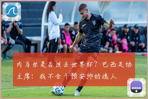 内马尔是否该去世界杯？巴西足协主席：我不会干预安帅的选人