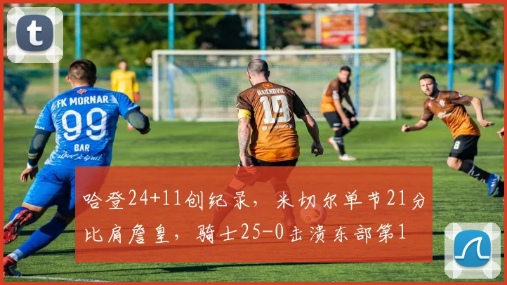 哈登24+11创纪录，米切尔单节21分比肩詹皇，骑士25-0击溃东部第1