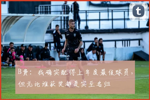 B费：我确实配得上年度最佳球员，但无论谁获奖都是实至名归