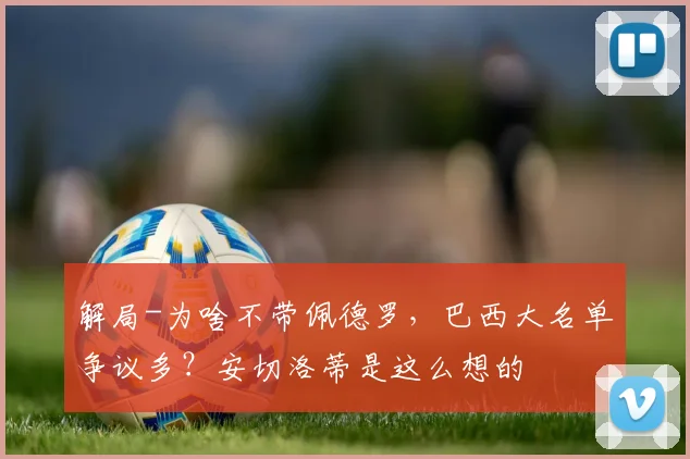 解局-为啥不带佩德罗，巴西大名单争议多？安切洛蒂是这么想的