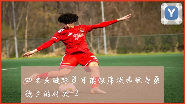 四名关键球员可能缺席埃弗顿与桑德兰的对决