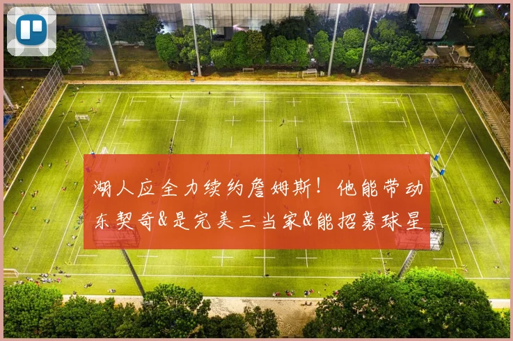湖人应全力续约詹姆斯！他能带动东契奇&是完美三当家&能招募球星