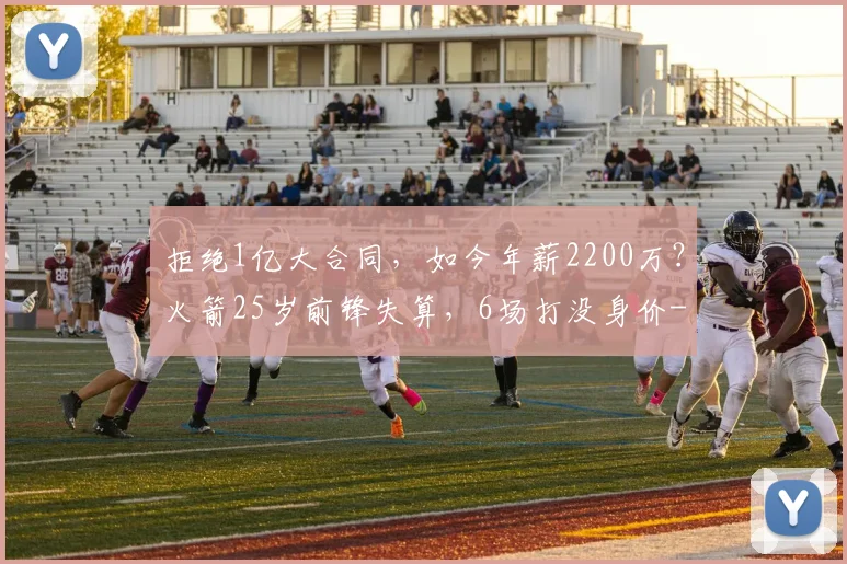 拒绝1亿大合同，如今年薪2200万？火箭25岁前锋失算，6场打没身价