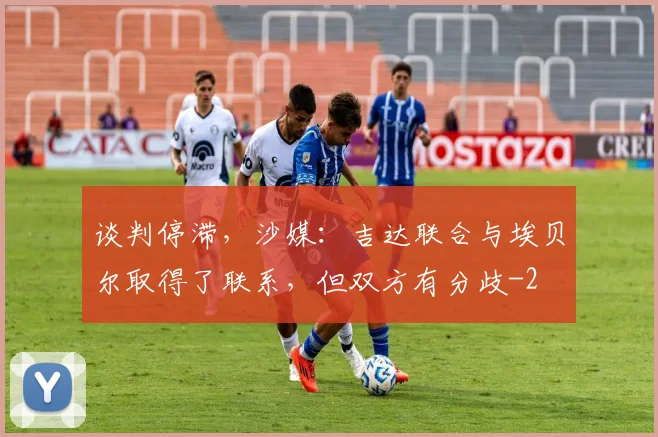 谈判停滞，沙媒：吉达联合与埃贝尔取得了联系，但双方有分歧
