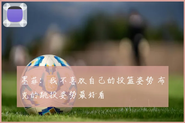 墨菲：我不喜欢自己的投篮姿势 布克的跳投姿势最好看