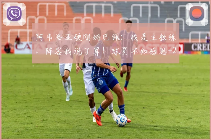 阿韦洛亚硬刚姆巴佩：我是主教练，阵容我说了算！球员不知感恩