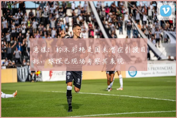 意媒：铃木彩艳是国米潜在引援目标，球探已现场考察其表现