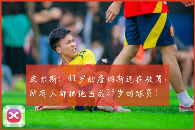 皮尔斯：41岁的詹姆斯还在被骂，所有人都把他当成25岁的球员！
