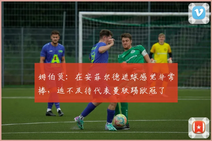 姆伯莫：在安菲尔德进球感觉非常棒，迫不及待代表曼联踢欧冠了